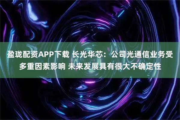 盈珑配资APP下载 长光华芯:公司光通信业务受多重因素影响 未来发展具有很大不确定性