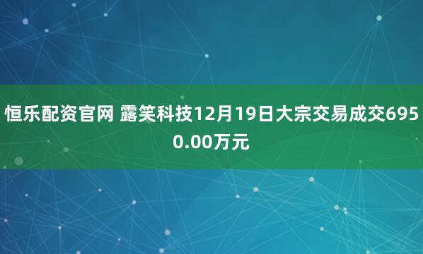 恒乐配资官网 露笑科技12月19日大宗交易成交6950.00万元