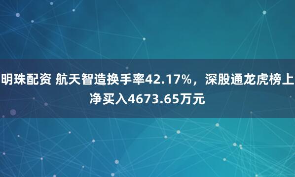 明珠配资 航天智造换手率42.17%,深股通龙虎榜上净买入4673.65万元