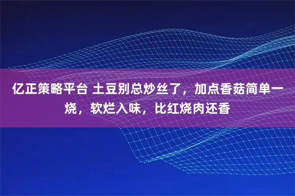 亿正策略平台 土豆别总炒丝了,加点香菇简单一烧,软烂入味,比红烧肉还香