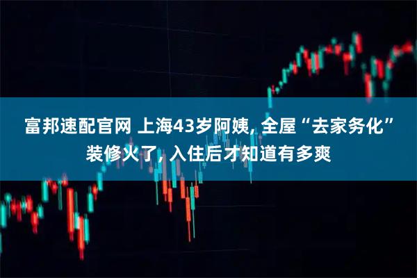 富邦速配官网 上海43岁阿姨, 全屋“去家务化”装修火了, 入住后才知道有多爽