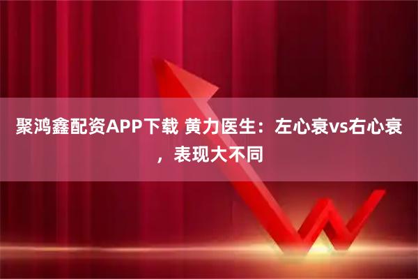 聚鸿鑫配资APP下载 黄力医生：左心衰vs右心衰，表现大不同