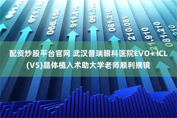 配资炒股平台官网 武汉普瑞眼科医院EVO+ ICL(V5)晶体植入术助大学老师顺利摘镜