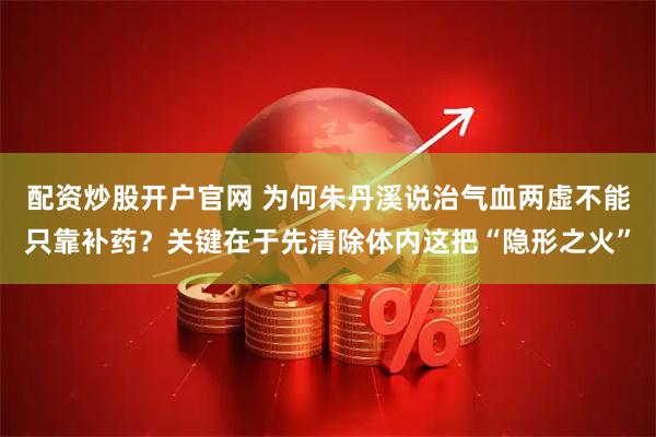配资炒股开户官网 为何朱丹溪说治气血两虚不能只靠补药？关键在于先清除体内这把“隐形之火”