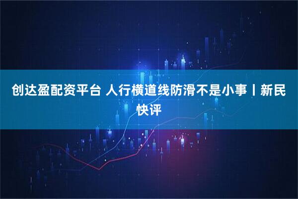 创达盈配资平台 人行横道线防滑不是小事丨新民快评
